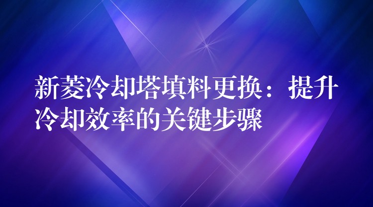 新菱冷却塔填料更换：提升冷却效率的关键步骤