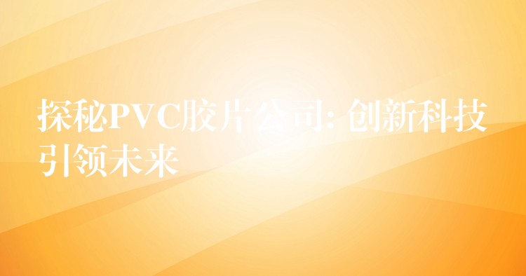 探秘PVC胶片公司: 创新科技引领未来