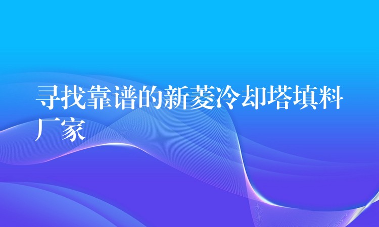 寻找靠谱的新菱冷却塔填料厂家