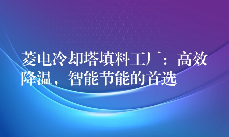 菱电冷却塔填料工厂：高效降温，智能节能的首选