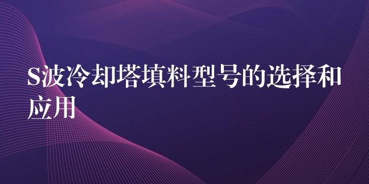 S波冷却塔填料型号的选择和应用