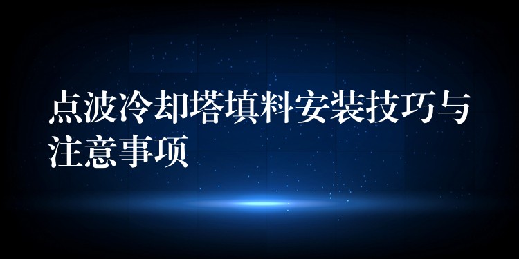 点波冷却塔填料安装技巧与注意事项
