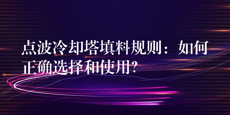 点波冷却塔填料规则：如何正确选择和使用？