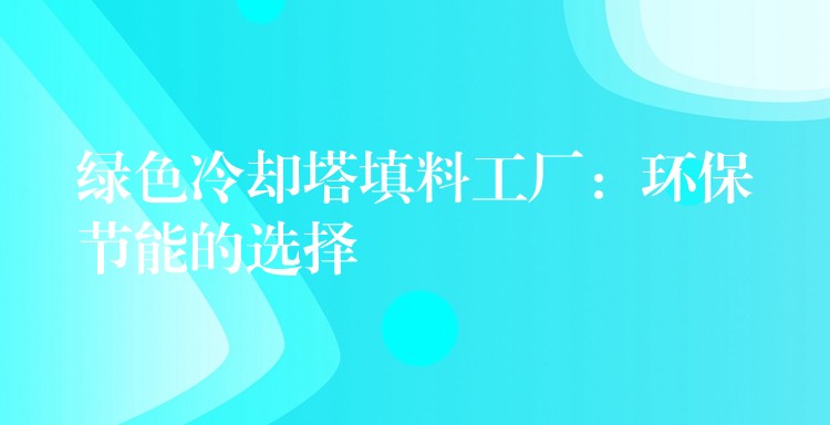 绿色冷却塔填料工厂：环保节能的选择