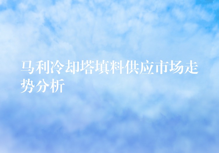 马利冷却塔填料供应市场走势分析