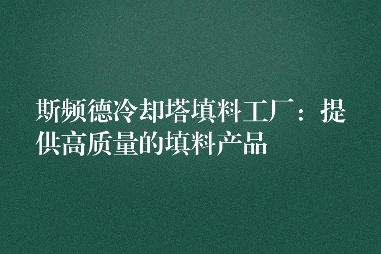 斯频德冷却塔填料工厂：提供高质量的填料产品