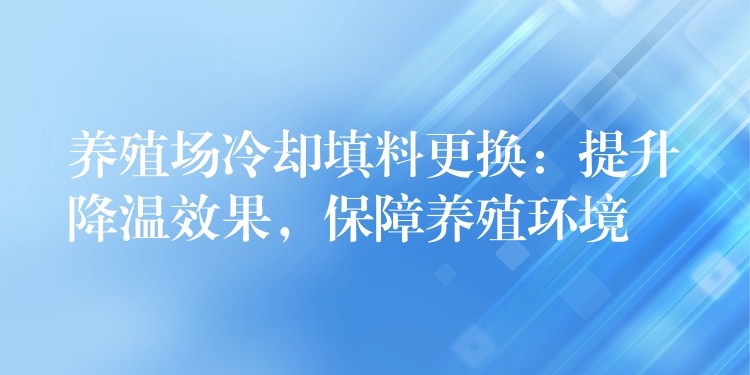 养殖场冷却填料更换：提升降温效果，保障养殖环境