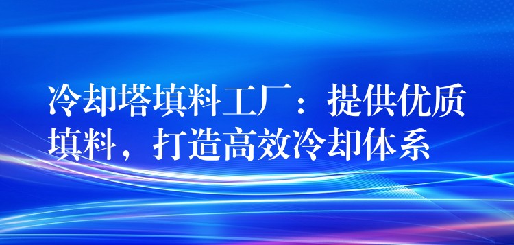 冷却塔填料工厂：提供优质填料，打造高效冷却体系