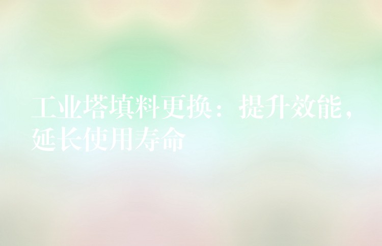 工业塔填料更换：提升效能，延长使用寿命