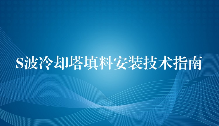 S波冷却塔填料安装技术指南