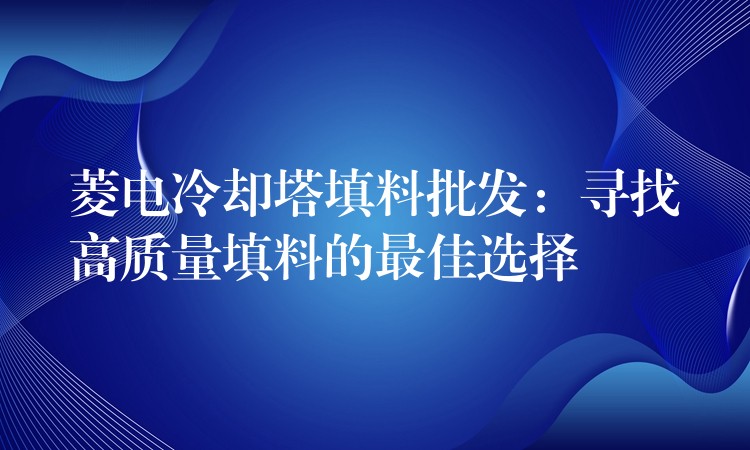 菱电冷却塔填料批发：寻找高质量填料的最佳选择