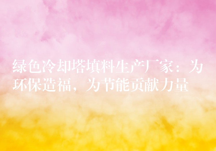 绿色冷却塔填料生产厂家：为环保造福，为节能贡献力量
