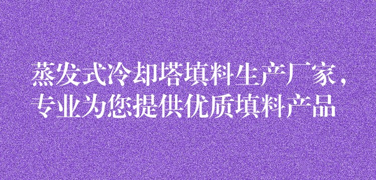 蒸发式冷却塔填料生产厂家，专业为您提供优质填料产品