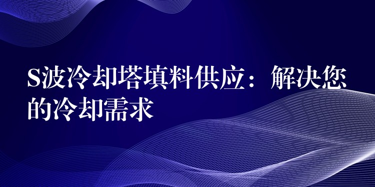 S波冷却塔填料供应：解决您的冷却需求