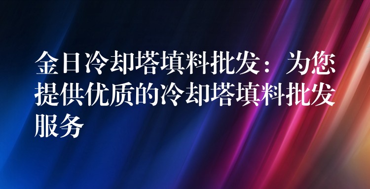 金日冷却塔填料批发：为您提供优质的冷却塔填料批发服务