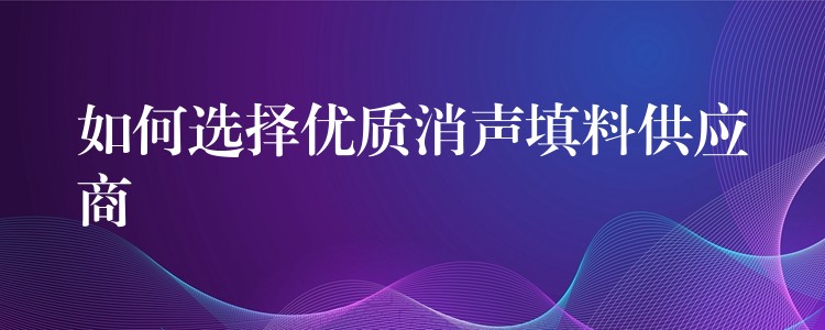 如何选择优质消声填料供应商