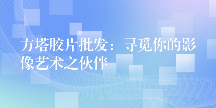 方塔胶片批发：寻觅你的影像艺术之伙伴