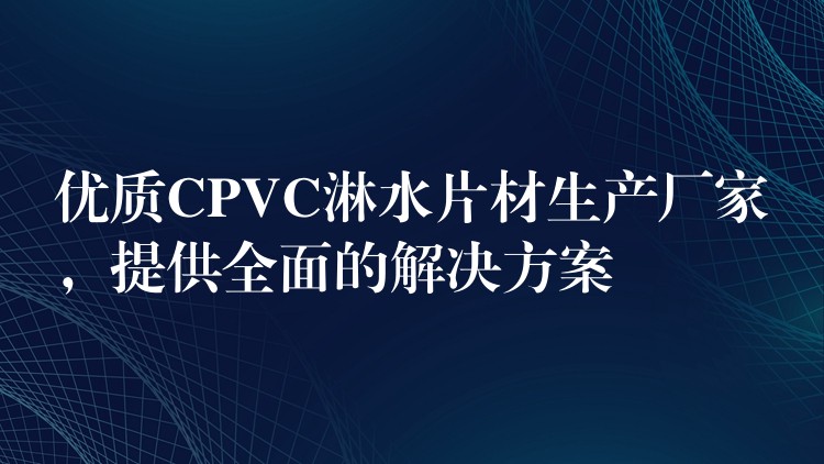 优质CPVC淋水片材生产厂家，提供全面的解决方案