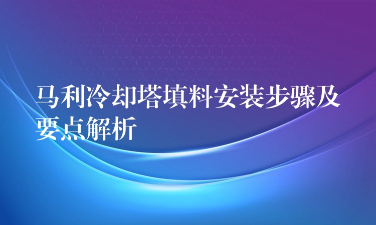 马利冷却塔填料安装步骤及要点解析