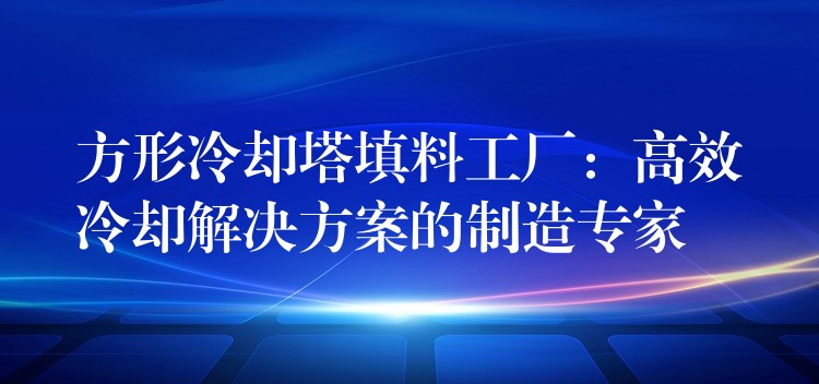 方形冷却塔填料工厂：高效冷却解决方案的制造专家