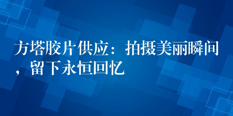 方塔胶片供应：拍摄美丽瞬间，留下永恒回忆