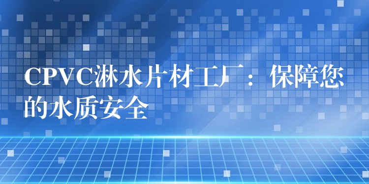 CPVC淋水片材工厂：保障您的水质安全