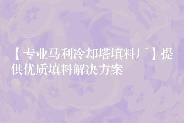 【专业马利冷却塔填料厂】提供优质填料解决方案