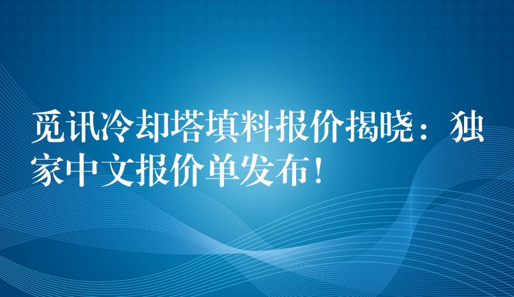 觅讯冷却塔填料报价揭晓：独家中文报价单发布！