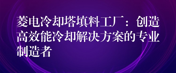 菱电冷却塔填料工厂：创造高效能冷却解决方案的专业制造者
