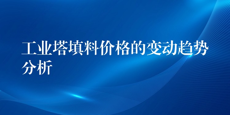 工业塔填料价格的变动趋势分析