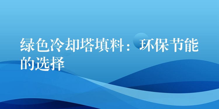 绿色冷却塔填料：环保节能的选择