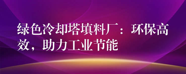 绿色冷却塔填料厂：环保高效，助力工业节能