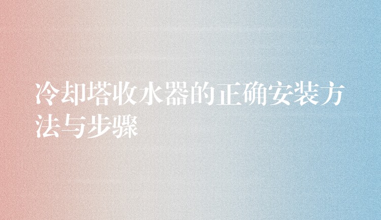 冷却塔收水器的正确安装方法与步骤