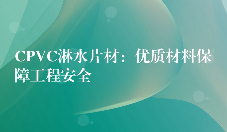 CPVC淋水片材：优质材料保障工程安全