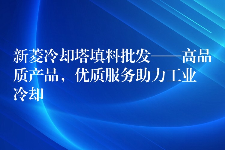 新菱冷却塔填料批发——高品质产品，优质服务助力工业冷却