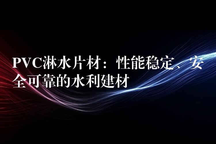 PVC淋水片材：性能稳定、安全可靠的水利建材