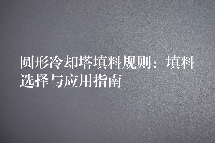 圆形冷却塔填料规则：填料选择与应用指南