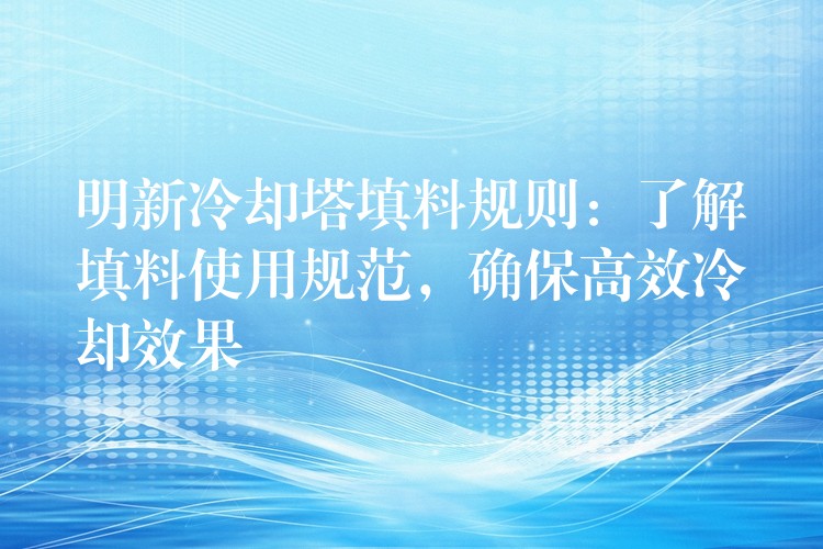 明新冷却塔填料规则：了解填料使用规范，确保高效冷却效果