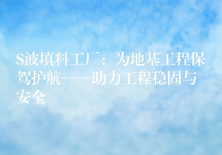 S波填料工厂：为地基工程保驾护航——助力工程稳固与安全