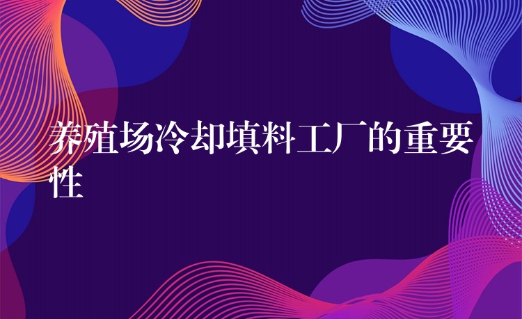 养殖场冷却填料工厂的重要性