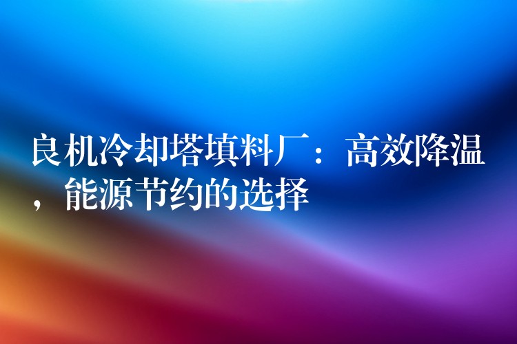 良机冷却塔填料厂：高效降温，能源节约的选择