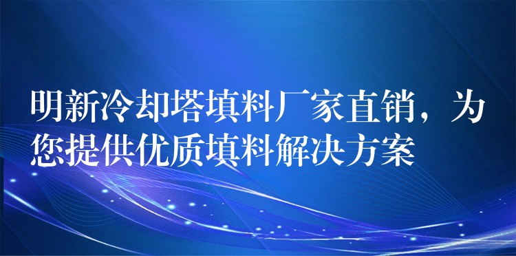 明新冷却塔填料厂家直销，为您提供优质填料解决方案