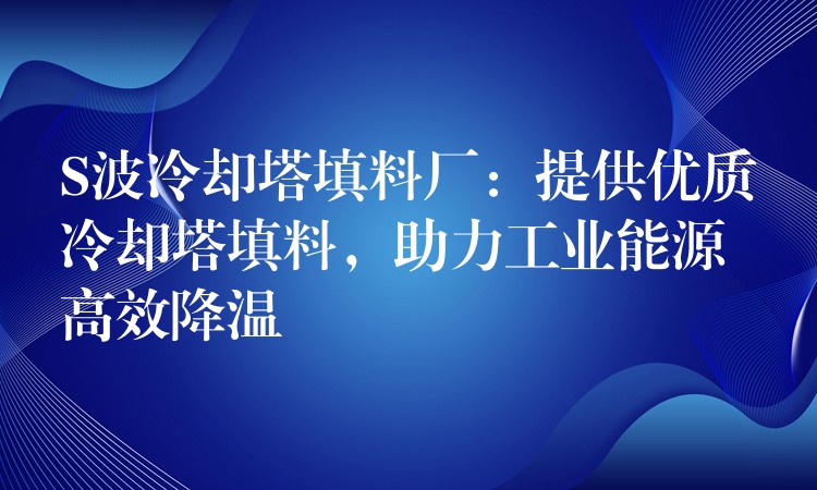 S波冷却塔填料厂：提供优质冷却塔填料，助力工业能源高效降温