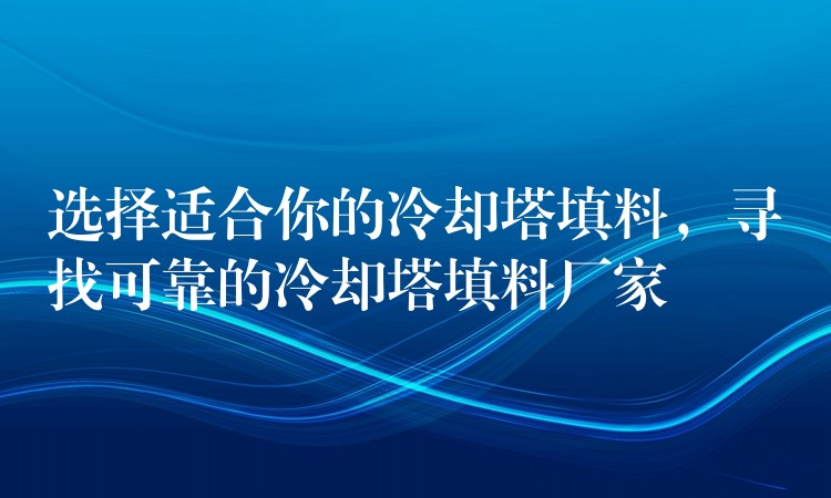 选择适合你的冷却塔填料，寻找可靠的冷却塔填料厂家