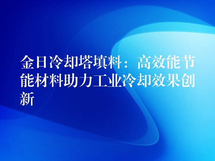 金日冷却塔填料：高效能节能材料助力工业冷却效果创新