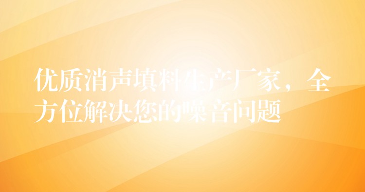 优质消声填料生产厂家，全方位解决您的噪音问题