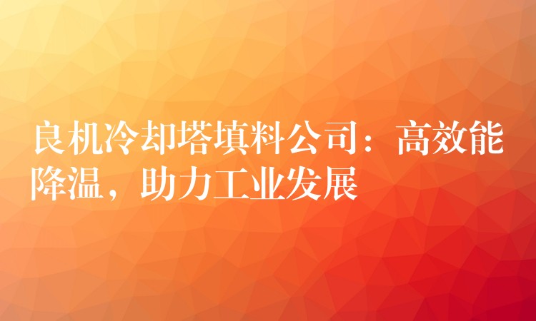 良机冷却塔填料公司：高效能降温，助力工业发展