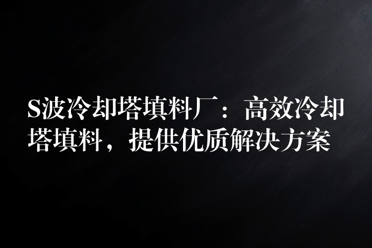 S波冷却塔填料厂：高效冷却塔填料，提供优质解决方案