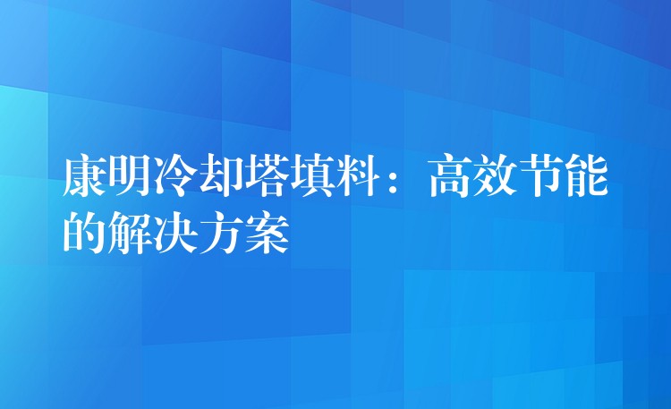 康明冷却塔填料：高效节能的解决方案