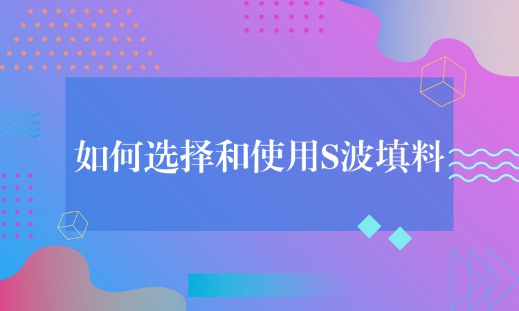 如何选择和使用S波填料